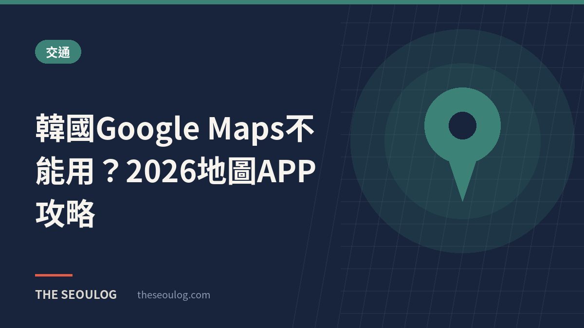 韓國Google Maps不能用？2026地圖APP攻略